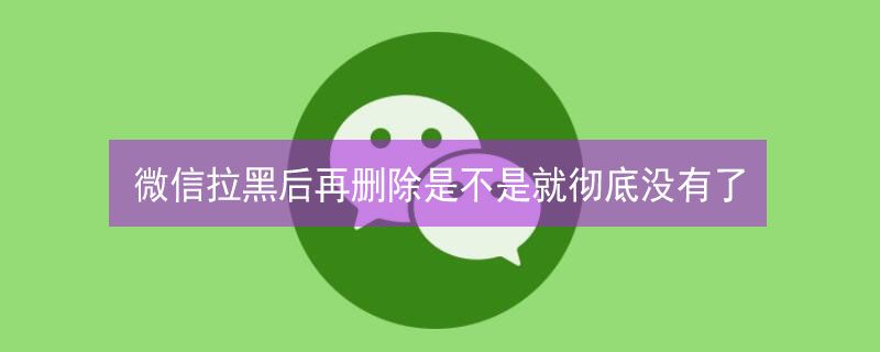 微信拉黑后再删除是不是就彻底没有了