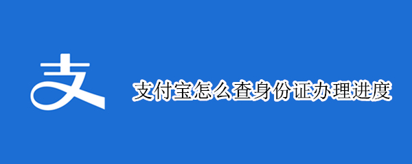 支付宝怎么查身份证办理进度 支付宝查不到身份证办理进度