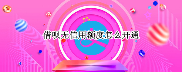 借呗无信用额度怎么开通（借呗暂无信用额度是什么意思之后怎么开通）