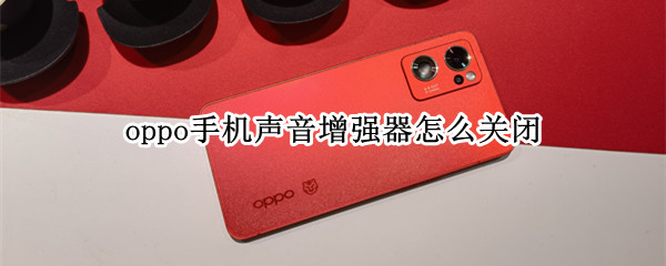 oppo手机声音增强器怎么关闭 oppo手机软件声音怎么关闭