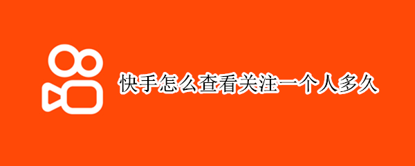 快手怎么查看关注一个人多久 快手怎样看关注一个人多久