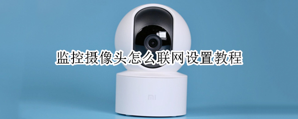 监控摄像头怎么联网设置教程（监控摄像头怎么安装联网视频教程）