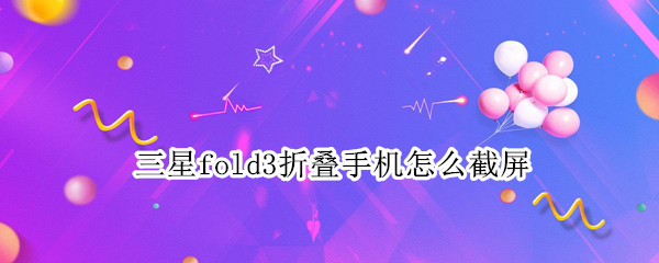 三星fold3折叠手机怎么截屏（三星fold3折叠手机如何截屏）