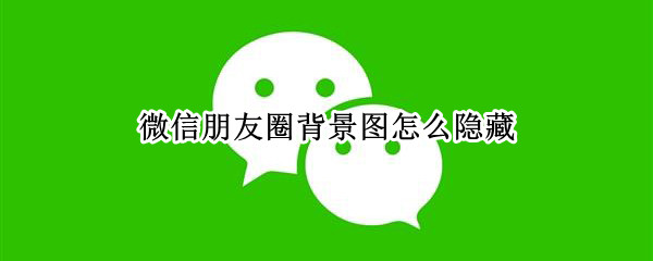 微信朋友圈背景图怎么隐藏 微信朋友圈背景如何隐藏