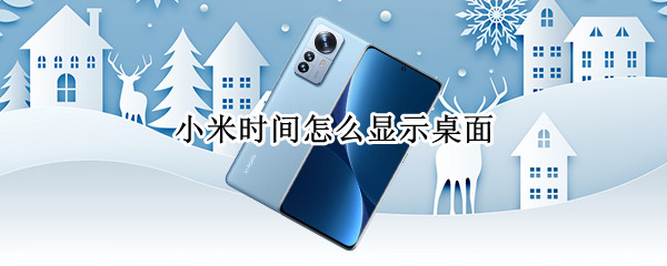 小米时间怎么显示桌面(小米时间桌面显示设置)