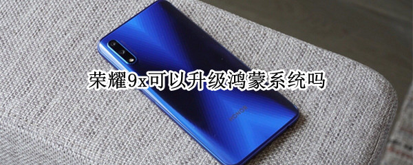 荣耀9x可以升级鸿蒙系统吗 荣耀9x可以升级鸿蒙系统吗好不好