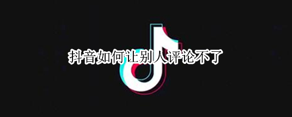 抖音如何让别人评论不了 抖音如何让别人评论不了但是不私秘