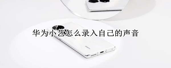 华为小艺怎么录入自己的声音（华为小艺如何重新录入声音）
