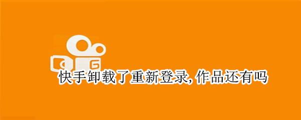 快手卸载了重新登录,作品还有吗 为什么我把快手删了,重新登陆没有作品了