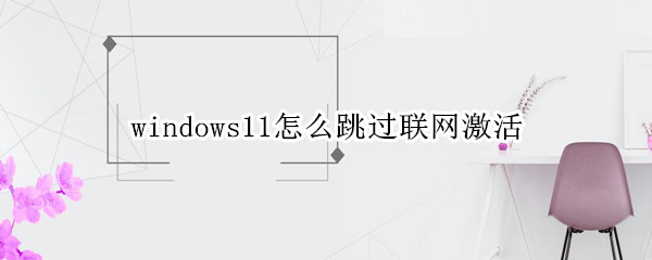 windows11怎么跳过联网激活 win10跳过联网激活