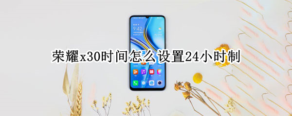 荣耀x30时间怎么设置24小时制 荣耀30如何设置24小时制