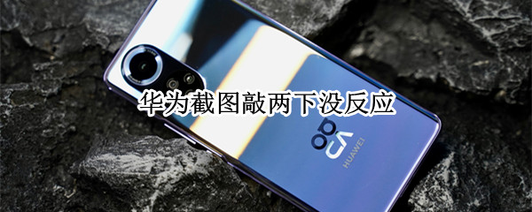 华为截图敲两下没反应（华为截屏敲两下没反应）