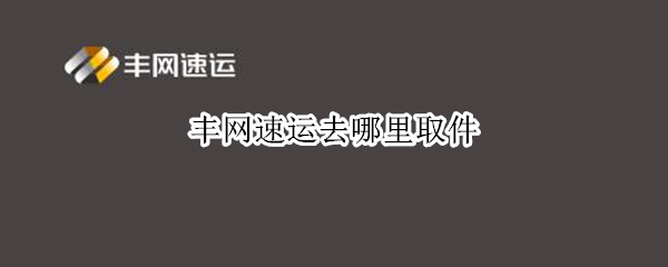 丰网速运去哪里取件 丰网速运收取快件