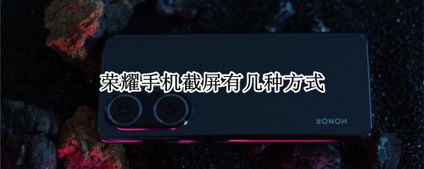荣耀手机截屏有几种方式 荣耀手机怎么截屏的4种方法