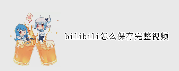 bilibili怎么保存完整视频（bilibili怎么保存完整视频到手机相册）