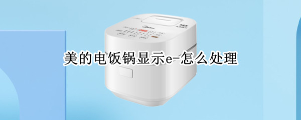 美的电饭锅显示e-怎么处理（美的电饭锅显示e0怎么处理方法）
