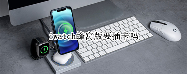 iwatch蜂窝版要插卡吗 iwatch5蜂窝版要插卡吗