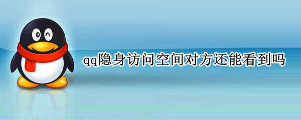 qq隐身访问空间对方还能看到吗（qq隐身访问他的空间会不会被看到）