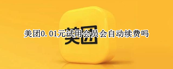 美团0.01元试用会员会自动续费吗（美团外卖0.1元试用会员会自动续费吗）