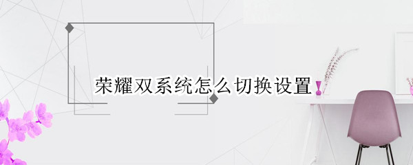 荣耀双系统怎么切换设置 华为荣耀双系统怎么切换设置