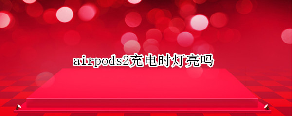 airpods2充电时灯亮吗（airpods2充电时灯会一直亮吗）