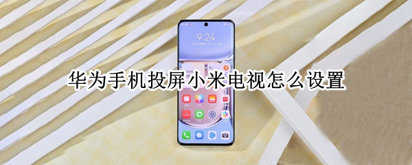 华为手机投屏小米电视怎么设置(华为手机投屏小米电视怎么设置 仅支持华为视频)
