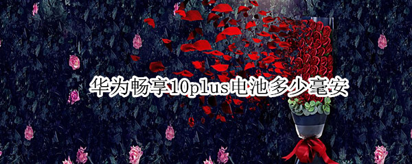 华为畅享10plus电池多少毫安（华为畅享10plus手机电池多少毫安）