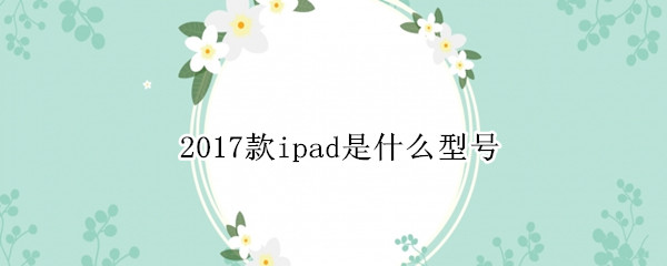 2017款ipad是什么型号 2017款ipad叫什么