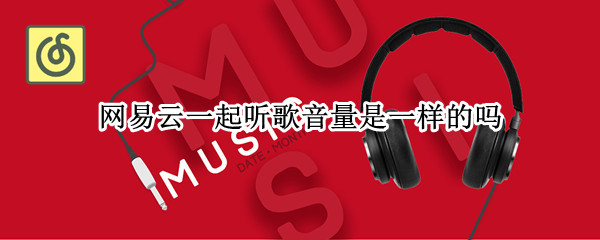 网易云一起听歌音量是一样的吗（网易云一起听歌调节音量也会一起调节嘛）