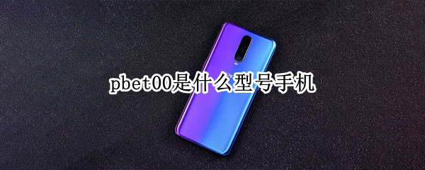 pbet00是什么型号手机（pbam00是什么型号的手机）