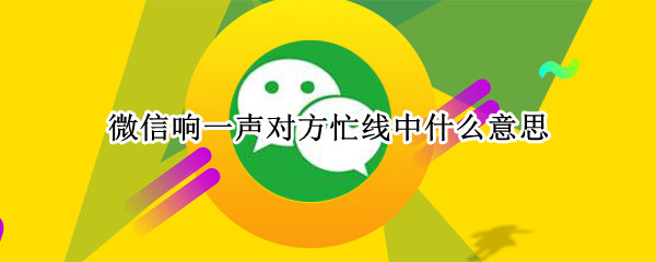 微信响一声对方忙线中什么意思 微信响一下对方忙线中