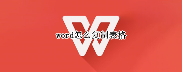 word怎么复制表格 word怎么复制表格和里面的内容