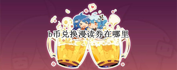 b币兑换漫读券在哪里 哔哩哔哩漫画b币怎么兑换漫读券
