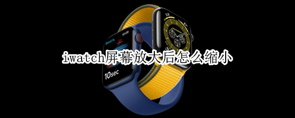 iwatch屏幕放大后怎么缩小（iwatch5屏幕放大了怎么缩小）