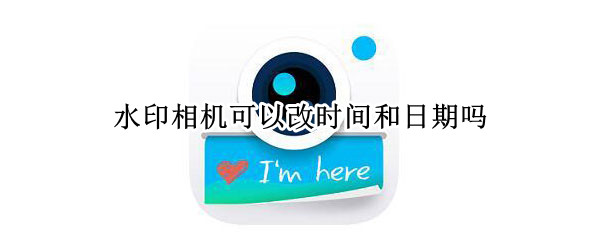 水印相机可以改时间和日期吗（水印相机可以修改日期吗）