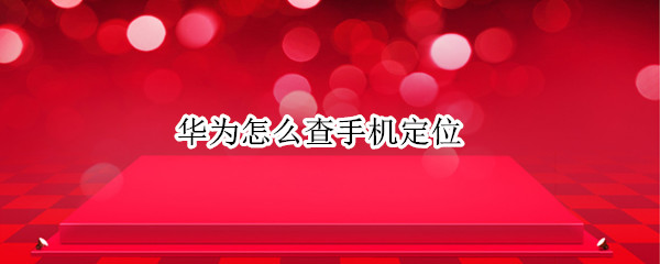 华为怎么查手机定位(华为怎样查手机定位)