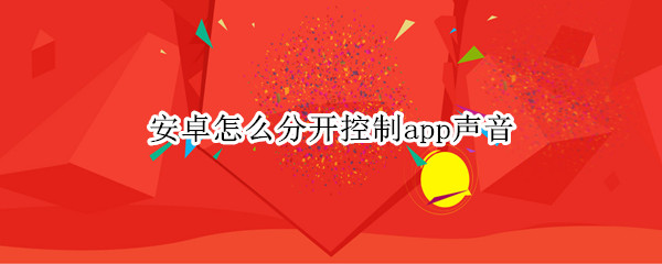 安卓怎么分开控制app声音 安卓声音单独控制