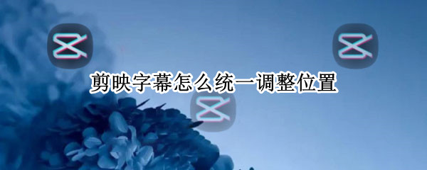 剪映字幕怎么统一调整位置 剪映怎么把字幕调到同一位置