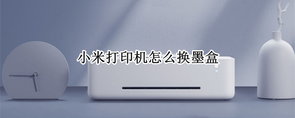 小米打印机怎么换墨盒 小米米家喷墨打印一体机换墨盒
