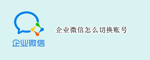 企业微信怎么切换账号 手机企业微信怎么切换账号