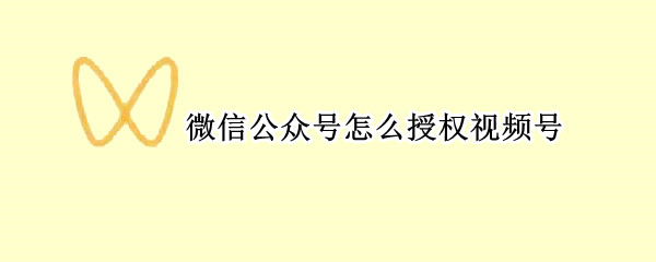 微信公众号怎么授权视频号 微信视频号如何授权