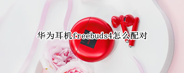 华为耳机freebuds4怎么配对（华为耳机freebuds4怎么配对其他手机）