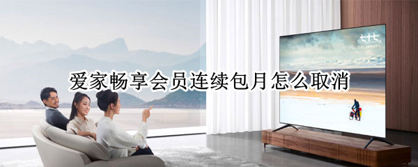爱家畅享会员连续包月怎么取消 爱家畅享会员连续包月怎么取消吗