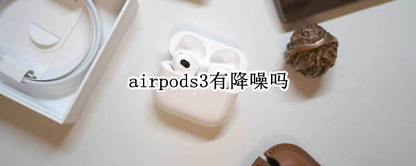 airpods3有降噪吗 AirPods3有降噪吗