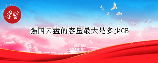 强国云盘的容量最大是多少GB 强国云盘支持最大多少g