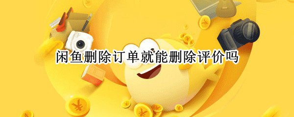 闲鱼删除订单就能删除评价吗(闲鱼删除订单评价还有吗)
