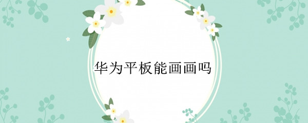 华为平板能画画吗 华为平板可以画画吗?