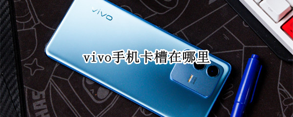 vivo手机卡槽在哪里 vivo手机旁边卡槽怎么打开