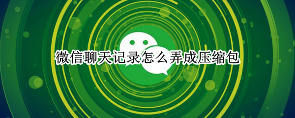 微信聊天记录怎么弄成压缩包（微信聊天记录怎么做成压缩包）