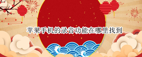 苹果手机的录音功能在哪里找到（苹果手机里面的录音功能在哪里找）